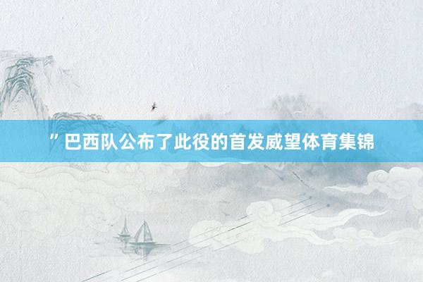 ”巴西队公布了此役的首发威望体育集锦
