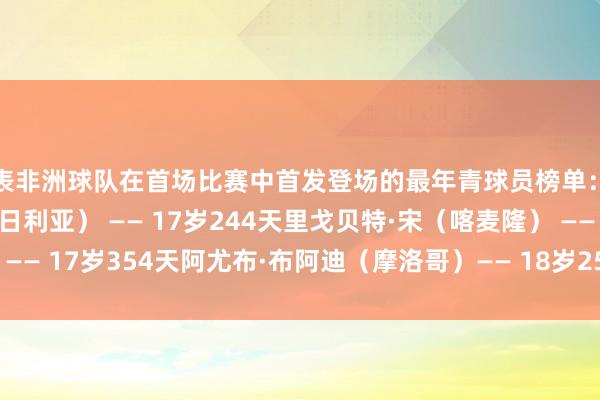 代表非洲球队在首场比赛中首发登场的最年青球员榜单：巴塞洛缪·奥格贝切（尼日利亚） —— 17岁244天里戈贝特·宋（喀麦隆） —— 17岁354天阿尤布·布阿迪（摩洛哥）—— 18岁254天    体育录像/图片