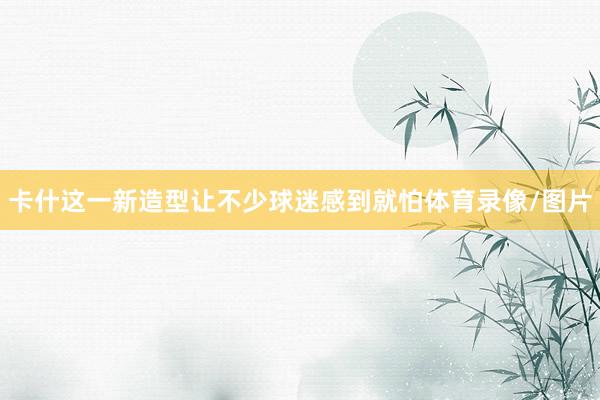卡什这一新造型让不少球迷感到就怕体育录像/图片