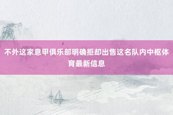 不外这家意甲俱乐部明确拒却出售这名队内中枢体育最新信息