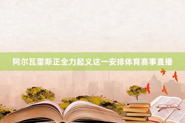 阿尔瓦雷斯正全力起义这一安排体育赛事直播