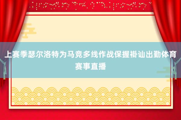 上赛季瑟尔洛特为马竞多线作战保握褂讪出勤体育赛事直播