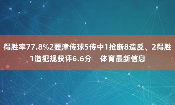 得胜率77.8%2要津传球5传中1抢断8造反、2得胜1造犯规获评6.6分 体育最新信息