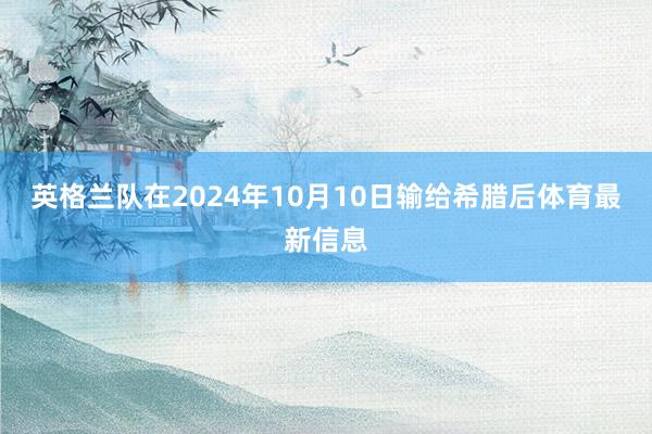 英格兰队在2024年10月10日输给希腊后体育最新信息