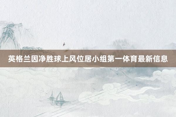 英格兰因净胜球上风位居小组第一体育最新信息