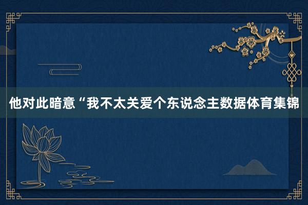他对此暗意“我不太关爱个东说念主数据体育集锦