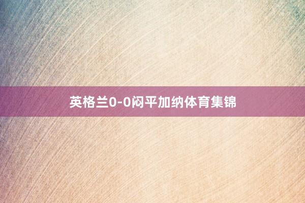 英格兰0-0闷平加纳体育集锦