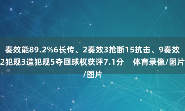 奏效能89.2%6长传、2奏效3抢断15抗击、9奏效2犯规3造犯规5夺回球权获评7.1分    体育录像/图片