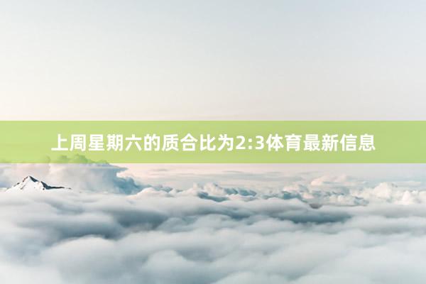 上周星期六的质合比为2:3体育最新信息