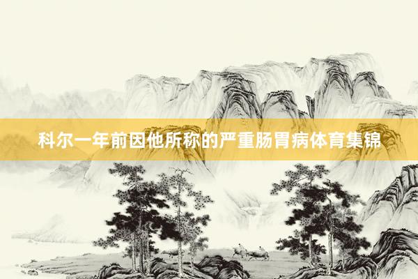 科尔一年前因他所称的严重肠胃病体育集锦