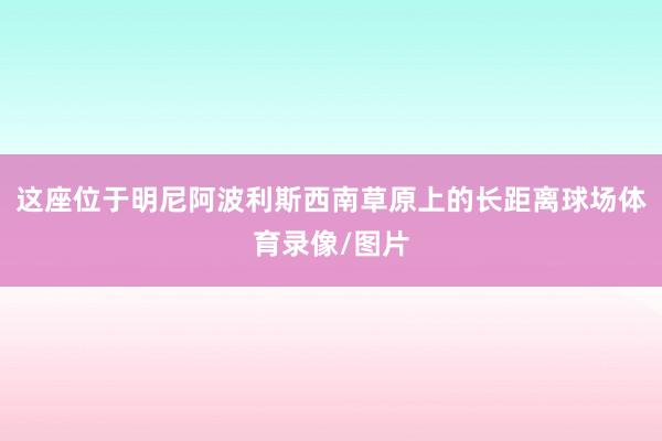 这座位于明尼阿波利斯西南草原上的长距离球场体育录像/图片